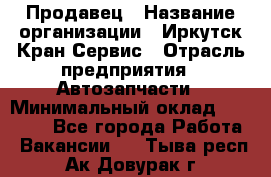 Продавец › Название организации ­ Иркутск-Кран-Сервис › Отрасль предприятия ­ Автозапчасти › Минимальный оклад ­ 20 000 - Все города Работа » Вакансии   . Тыва респ.,Ак-Довурак г.